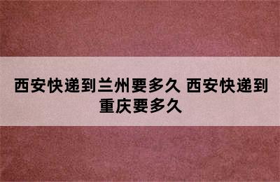 西安快递到兰州要多久 西安快递到重庆要多久